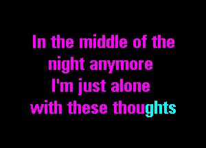 In the middle of the
night anymore

I'm just alone
with these thoughts