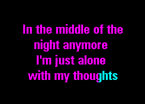 In the middle of the
night anymore

I'm just alone
with my thoughts
