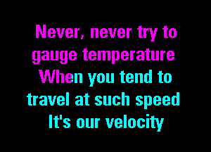 Never, never try to
gauge temperature
When you tend to
travel at such speed
It's our velocity