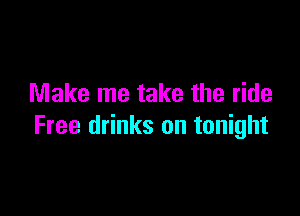 Make me take the ride

Free drinks on tonight