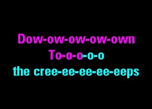 Dow-ow-ow-ow-own

To-o-o-o-o
the cree-ee-ee-ee-eeps