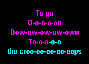 To go
O-o-o-o-on

Dow-ow-ow-ow-own
To-o-o-o-o
the cree-ee-ee-ee-eeps