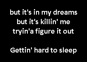 but it's in my dreams
but it's killin' me

tryin'a figure it out

Gettin' hard to sleep