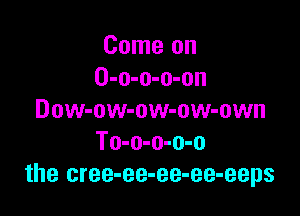 Come on
O-o-o-o-on

Dow-ow-ow-ow-own
To-o-o-o-o
the cree-ee-ee-ee-eeps