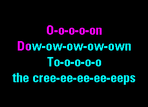 O-o-o-o-on
Dow-ow-ow-ow-own

To-o-o-o-o
the cree-ee-ee-ee-eeps