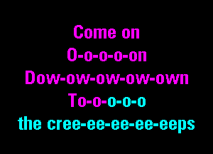 Come on
O-o-o-o-on

Dow-ow-ow-ow-own
To-o-o-o-o
the cree-ee-ee-ee-eeps