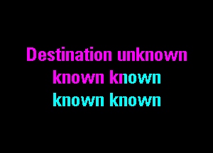 Destination unknown

known known
known known