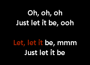 Oh, oh, oh
Just let it be, ooh

Let, let it be, mmm
Just let it be