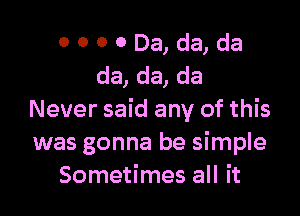 OOOODa,da,da
da, da, da

Never said any of this
was gonna be simple
Sometimes all it