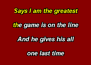 Says I am the greatest

the game is on the line
And he gives his ah

one last time