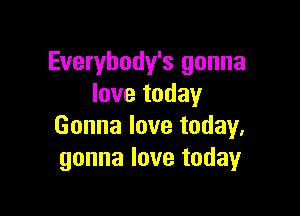 Everybody's gonna
lovetoday

Gonna love today.
gonna love today
