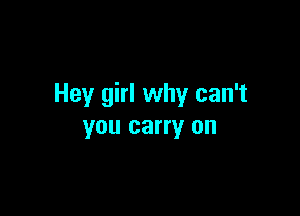 Hey girl why can't

you carry on