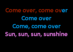 Come over, come over
Come over

Come, come over
Sun,sun,c
about you, about you