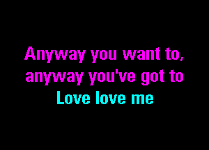 Anyway you want to,

anyway you've got to
Love love me