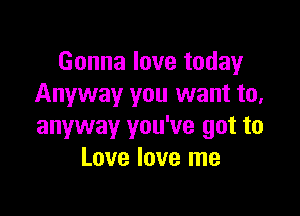 Gonna love today
Anyway you want to,

anyway you've got to
Love love me