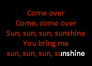 Come over
Come, come over

Sun, sun, sun, sunshine
You bring me
sun, sun, sun, sunshine