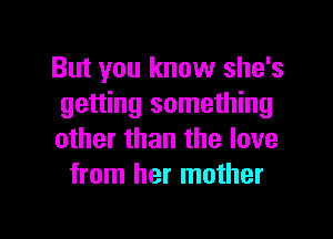 But you know she's
getting something

other than the love
from her mother

g