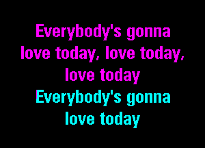 Everybody's gonna
love today, love today,

love today
Everybody's gonna
love today