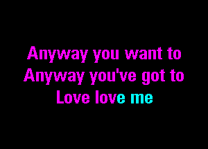 Anyway you want to

Anyway you've got to
Love love me