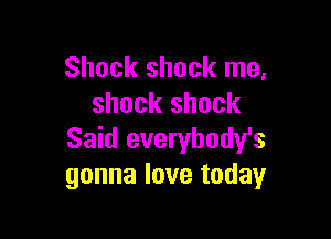Shock shock me,
shock shock

Said everybody's
gonna love today