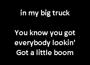 in my big truck

You know you got
everybody lookin'
Got a little boom