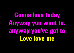 Gonna love today
Anyway you want to,

anyway you've got to
Love love me