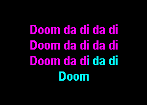 Doom da di da di
Doom da di da di

Doom da di da di
Doom