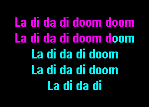 La di da di doom doom
La di (13 di doom doom

La di da di doom
La di da di doom
La di da di