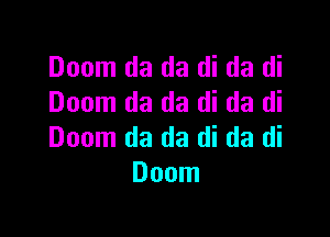 Doom da da di da di
Doom da da di da di

Doom da da di da di
Doom