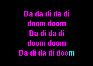 Da da di da di
doom doom

Da di da di
doom doom
Da di da di doom