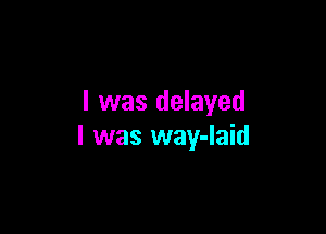 I was delayed

I was way-laid