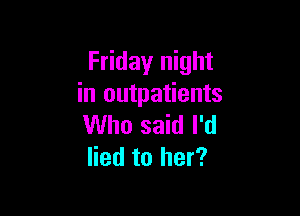 Friday night
in outpatients

Who said I'd
lied to her?