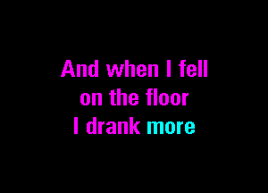 And when I fell

on the floor
I drank more