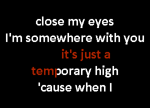 close my eyes
ybodyl meet

but it's just a
temporary high
'cause when I