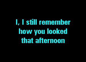 l, I still remember

how you looked
that afternoon
