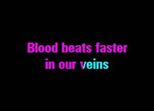 Blood beats faster

in our veins