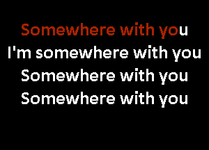 Somewhere with you
I'm somewhere with you

Somewhere with you
Somewhere with you