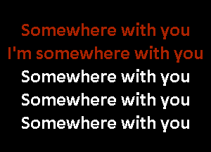 Somewhere with you
I'm somewhere with you
Somewhere with you
Somewhere with you
Somewhere with you