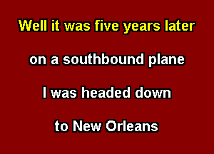 Well it was five years later

on a southbound plane
I was headed down

to New Orleans