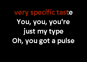 very specific taste
You, you, you're

just my type
Oh, you got a pulse