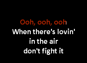 Ooh, ooh, ooh

When there's Iovin'
in the air
don't fight it