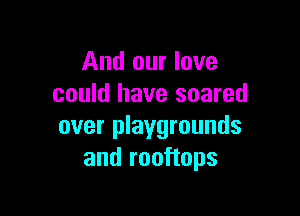 And our love
could have soared

over playgrounds
and rooftops