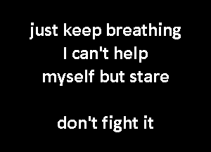 just keep breathing
I can't help

an there's Iovin'
in the air
don't fight it