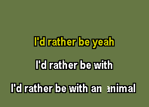 I'd rather be yeah

I'd rather be with

I'd rather be with an animal