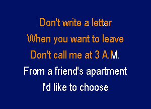 Don't write a letter

When you want to leave

Don't call me at 3 AM.
From a friend's apartment
I'd like to choose