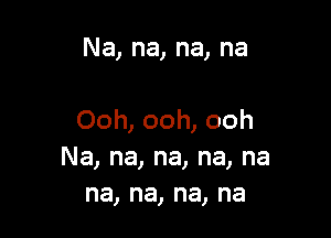 Na,na,na,na

Ooh,ooh,ooh
Na,na,na,na,na
na,na,na,na