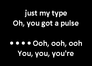 just my type
Oh, you got a pulse

0 o o 0 Ooh, ooh, ooh
You, you, you're