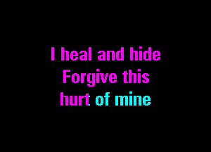 l heal and hide

Forgive this
hurt of mine