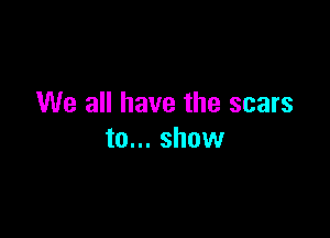 We all have the scars

to... show
