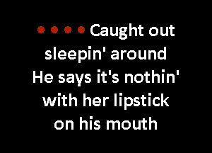 O 0 0 0 Caught out
sleepin' around

He says it's nothin'
with her lipstick
on his mouth